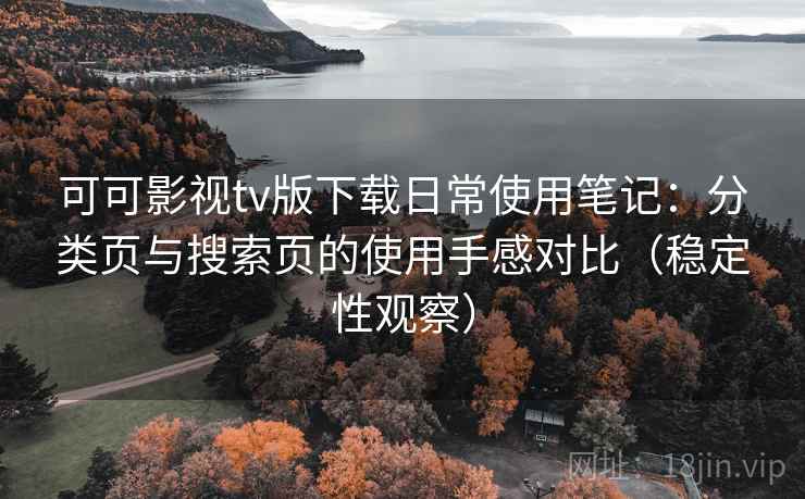 可可影视tv版下载日常使用笔记：分类页与搜索页的使用手感对比（稳定性观察）