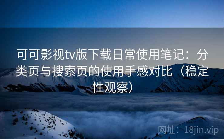 可可影视tv版下载日常使用笔记：分类页与搜索页的使用手感对比（稳定性观察）