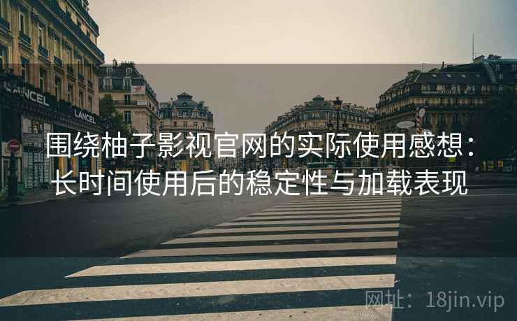 围绕柚子影视官网的实际使用感想：长时间使用后的稳定性与加载表现