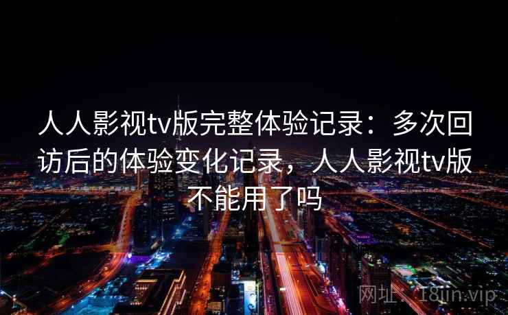 人人影视tv版完整体验记录：多次回访后的体验变化记录，人人影视tv版不能用了吗