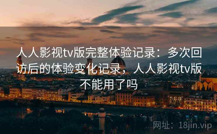 人人影视tv版完整体验记录：多次回访后的体验变化记录，人人影视tv版不能用了吗
