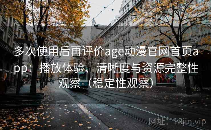 多次使用后再评价age动漫官网首页app：播放体验、清晰度与资源完整性观察（稳定性观察）