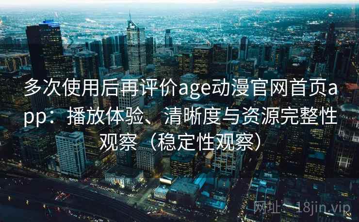 多次使用后再评价age动漫官网首页app：播放体验、清晰度与资源完整性观察（稳定性观察）
