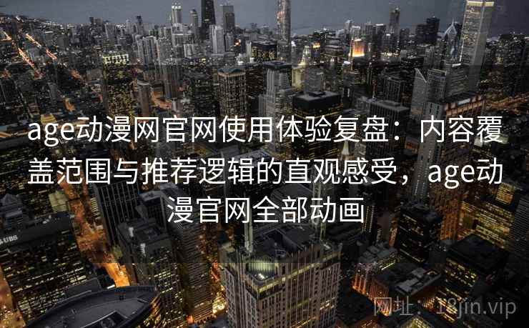 age动漫网官网使用体验复盘：内容覆盖范围与推荐逻辑的直观感受，age动漫官网全部动画