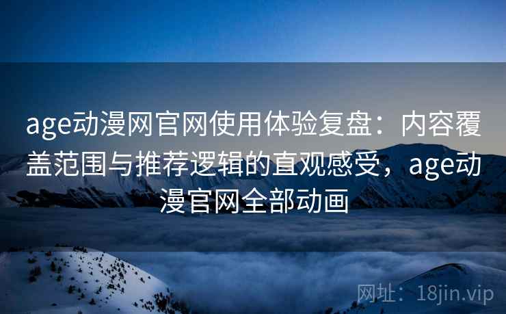 age动漫网官网使用体验复盘：内容覆盖范围与推荐逻辑的直观感受，age动漫官网全部动画
