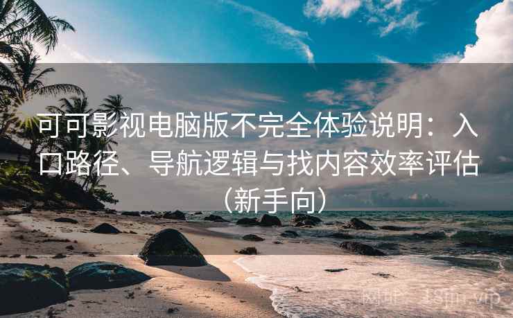 可可影视电脑版不完全体验说明：入口路径、导航逻辑与找内容效率评估（新手向）