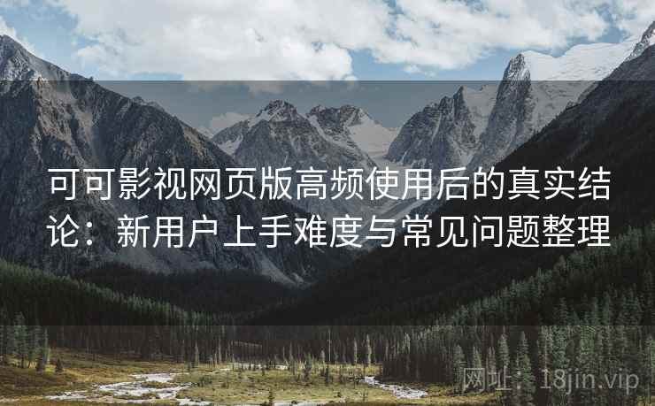 可可影视网页版高频使用后的真实结论：新用户上手难度与常见问题整理