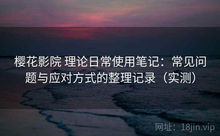 樱花影院 理论日常使用笔记：常见问题与应对方式的整理记录（实测）