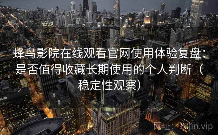 蜂鸟影院在线观看官网使用体验复盘：是否值得收藏长期使用的个人判断（稳定性观察）