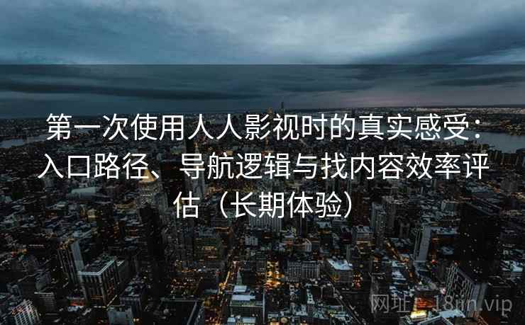 第一次使用人人影视时的真实感受：入口路径、导航逻辑与找内容效率评估（长期体验）