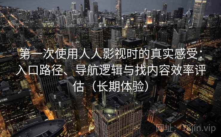 第一次使用人人影视时的真实感受：入口路径、导航逻辑与找内容效率评估（长期体验）