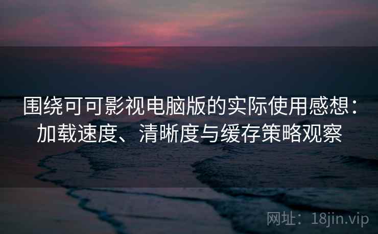 围绕可可影视电脑版的实际使用感想：加载速度、清晰度与缓存策略观察