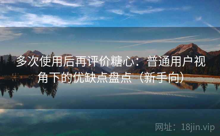 多次使用后再评价糖心:普通用户视角下的优缺点盘点(新手向) 多次使用后再评价糖心:普通用户视角下的优缺点盘点(新手向)