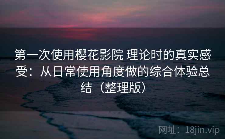 第一次使用樱花影院 理论时的真实感受：从日常使用角度做的综合体验总结（整理版）