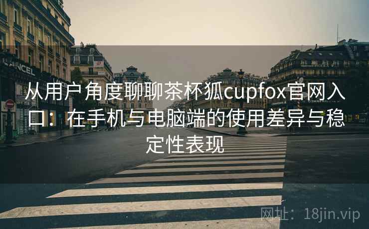从用户角度聊聊茶杯狐cupfox官网入口：在手机与电脑端的使用差异与稳定性表现
