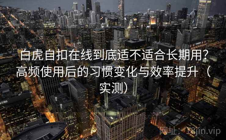 白虎自扣在线到底适不适合长期用？高频使用后的习惯变化与效率提升（实测）