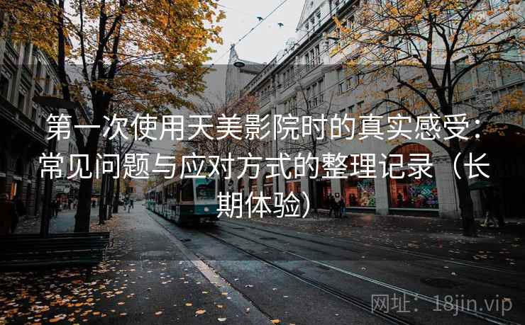 第一次使用天美影院时的真实感受：常见问题与应对方式的整理记录（长期体验）