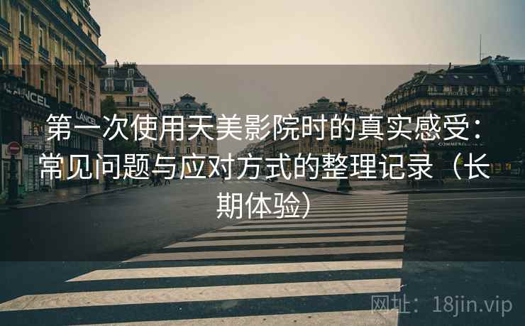 第一次使用天美影院时的真实感受：常见问题与应对方式的整理记录（长期体验）