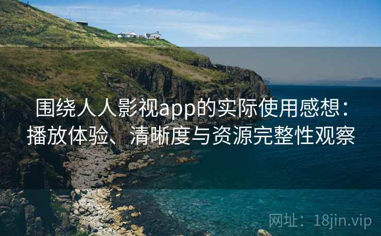 围绕人人影视app的实际使用感想：播放体验、清晰度与资源完整性观察