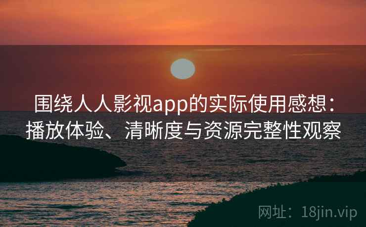 围绕人人影视app的实际使用感想：播放体验、清晰度与资源完整性观察
