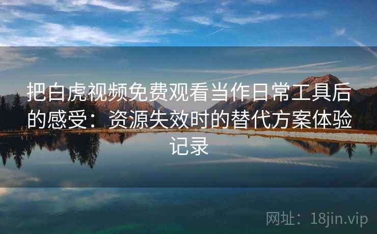把白虎视频免费观看当作日常工具后的感受：资源失效时的替代方案体验记录