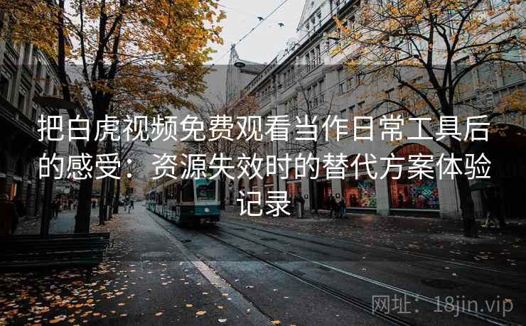 把白虎视频免费观看当作日常工具后的感受：资源失效时的替代方案体验记录