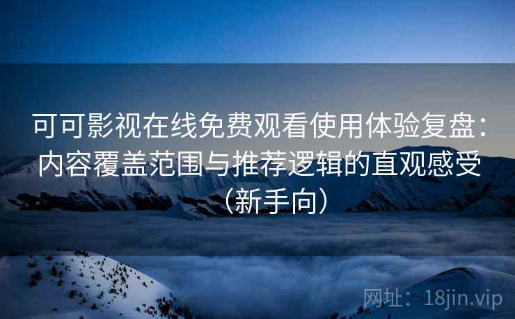 可可影视在线免费观看使用体验复盘：内容覆盖范围与推荐逻辑的直观感受（新手向）