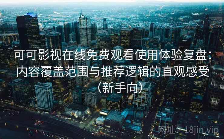 可可影视在线免费观看使用体验复盘：内容覆盖范围与推荐逻辑的直观感受（新手向）