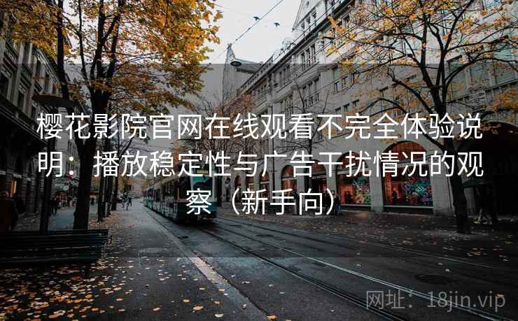 樱花影院官网在线观看不完全体验说明：播放稳定性与广告干扰情况的观察（新手向）