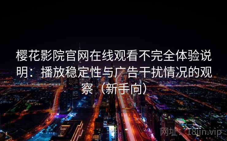 樱花影院官网在线观看不完全体验说明：播放稳定性与广告干扰情况的观察（新手向）