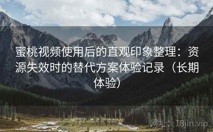 蜜桃视频使用后的直观印象整理：资源失效时的替代方案体验记录（长期体验）