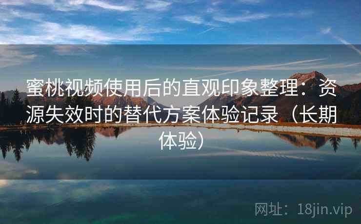 蜜桃视频使用后的直观印象整理：资源失效时的替代方案体验记录（长期体验）