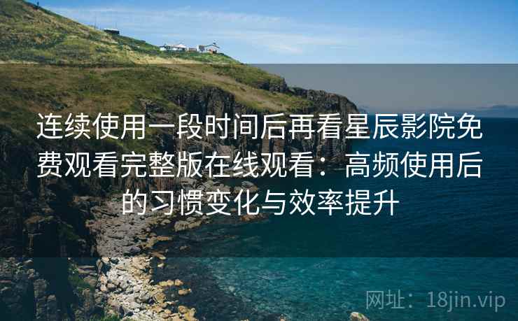 连续使用一段时间后再看星辰影院免费观看完整版在线观看：高频使用后的习惯变化与效率提升