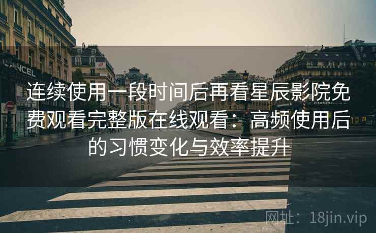 连续使用一段时间后再看星辰影院免费观看完整版在线观看：高频使用后的习惯变化与效率提升