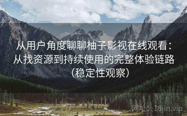 从用户角度聊聊柚子影视在线观看：从找资源到持续使用的完整体验链路（稳定性观察）