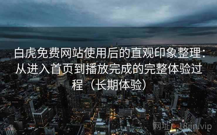 白虎免费网站使用后的直观印象整理：从进入首页到播放完成的完整体验过程（长期体验）