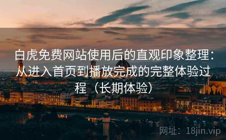 白虎免费网站使用后的直观印象整理：从进入首页到播放完成的完整体验过程（长期体验）