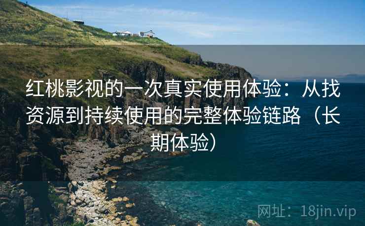 红桃影视的一次真实使用体验：从找资源到持续使用的完整体验链路（长期体验）