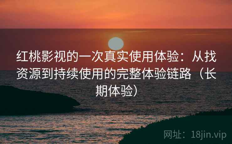 红桃影视的一次真实使用体验：从找资源到持续使用的完整体验链路（长期体验）