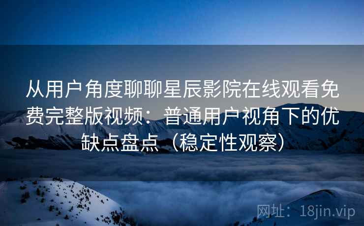 从用户角度聊聊星辰影院在线观看免费完整版视频：普通用户视角下的优缺点盘点（稳定性观察）