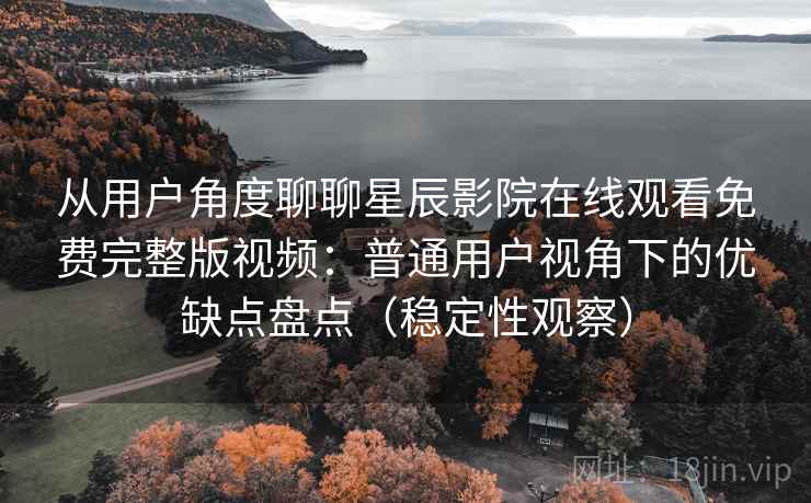 从用户角度聊聊星辰影院在线观看免费完整版视频：普通用户视角下的优缺点盘点（稳定性观察）