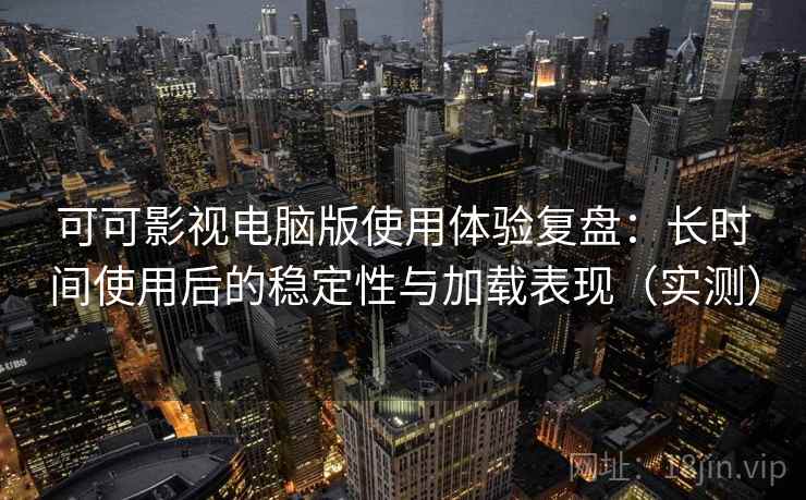 可可影视电脑版使用体验复盘：长时间使用后的稳定性与加载表现（实测）
