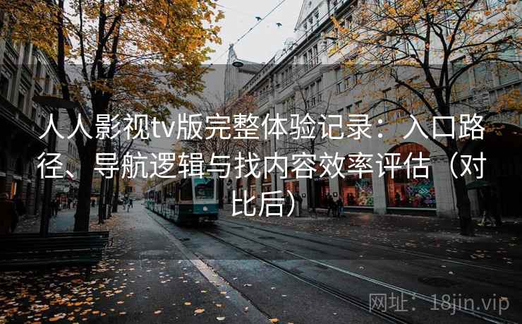 人人影视tv版完整体验记录：入口路径、导航逻辑与找内容效率评估（对比后）