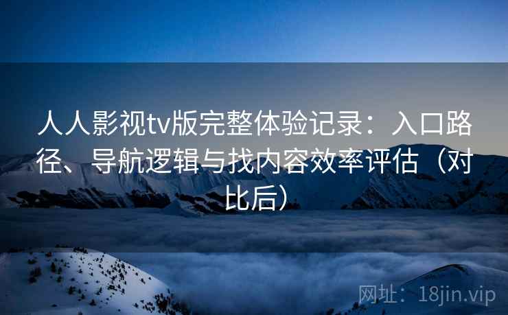 人人影视tv版完整体验记录：入口路径、导航逻辑与找内容效率评估（对比后）