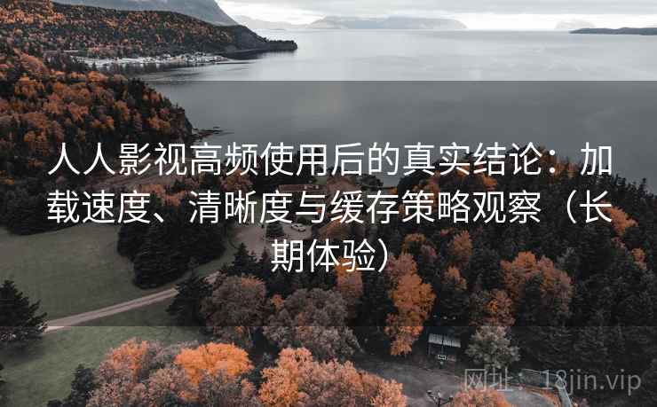 人人影视高频使用后的真实结论：加载速度、清晰度与缓存策略观察（长期体验）