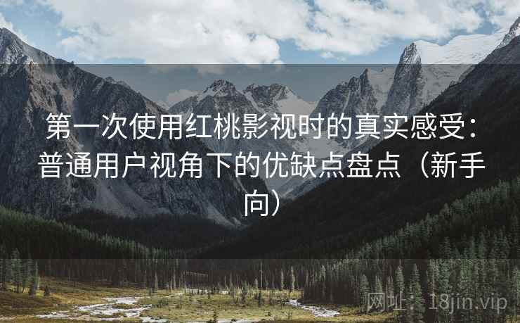 第一次使用红桃影视时的真实感受：普通用户视角下的优缺点盘点（新手向）
