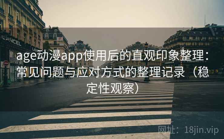 age动漫app使用后的直观印象整理：常见问题与应对方式的整理记录（稳定性观察）