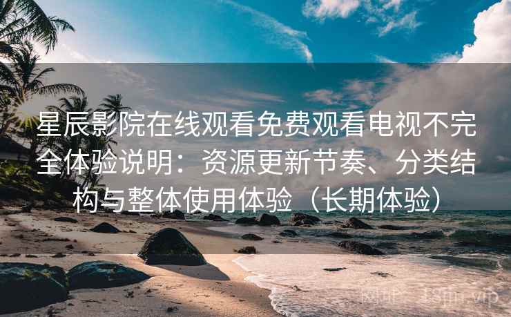 星辰影院在线观看免费观看电视不完全体验说明：资源更新节奏、分类结构与整体使用体验（长期体验）