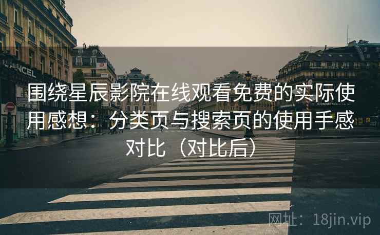 围绕星辰影院在线观看免费的实际使用感想：分类页与搜索页的使用手感对比（对比后）