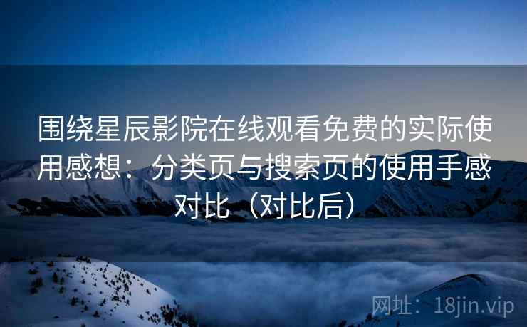 围绕星辰影院在线观看免费的实际使用感想：分类页与搜索页的使用手感对比（对比后）